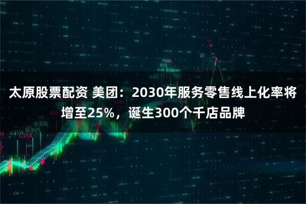 太原股票配资 美团：2030年服务零售线上化率将增至25%，诞生300个千店品牌