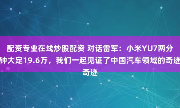 配资专业在线炒股配资 对话雷军：小米YU7两分钟大定19.6万，我们一起见证了中国汽车领域的奇迹