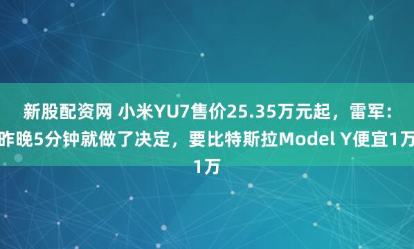 新股配资网 小米YU7售价25.35万元起，雷军：昨晚5分钟就做了决定，要比特斯拉Model Y便宜1万