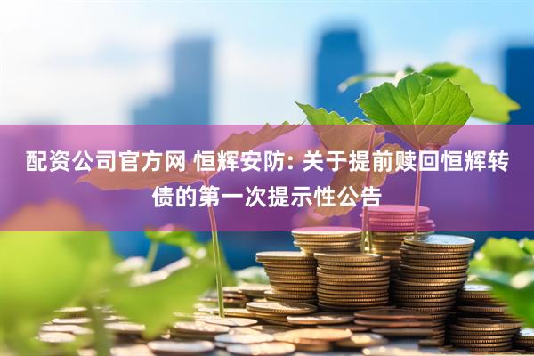 配资公司官方网 恒辉安防: 关于提前赎回恒辉转债的第一次提示性公告