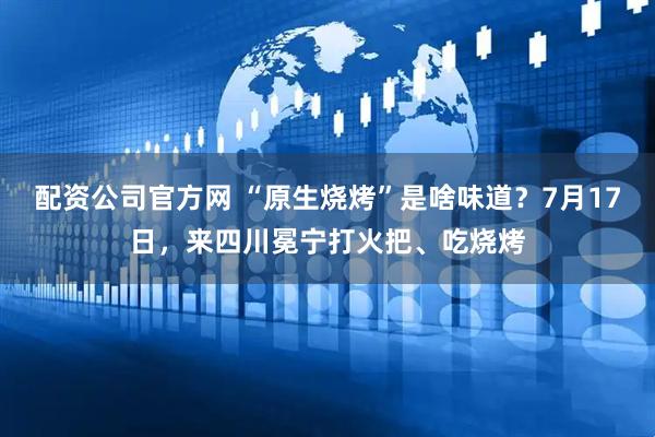 配资公司官方网 “原生烧烤”是啥味道？7月17日，来四川冕宁打火把、吃烧烤