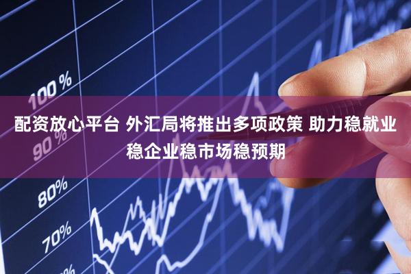 配资放心平台 外汇局将推出多项政策 助力稳就业稳企业稳市场稳预期