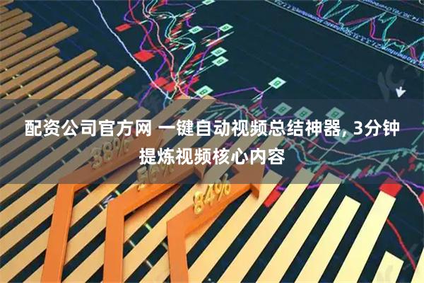 配资公司官方网 一键自动视频总结神器, 3分钟提炼视频核心内容