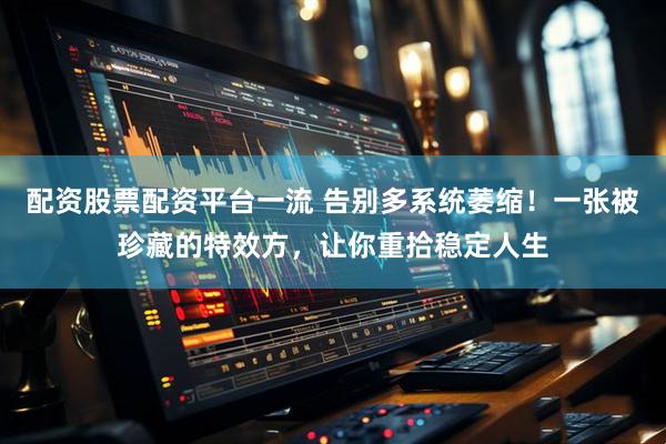 配资股票配资平台一流 告别多系统萎缩！一张被珍藏的特效方，让你重拾稳定人生