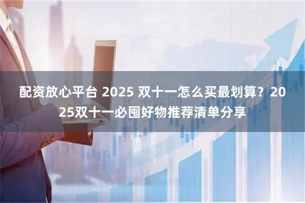 配资放心平台 2025 双十一怎么买最划算？2025双十一必囤好物推荐清单分享
