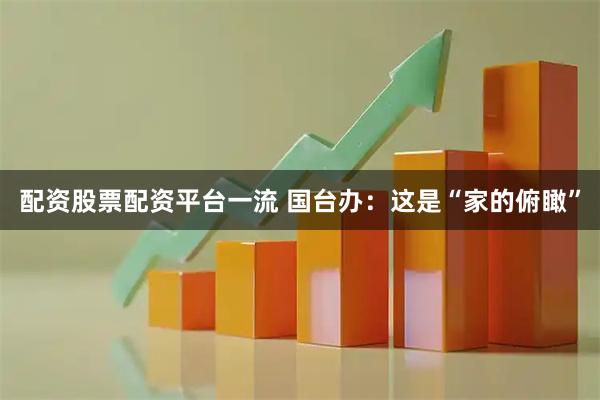 配资股票配资平台一流 国台办：这是“家的俯瞰”