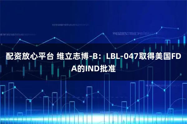 配资放心平台 维立志博-B：LBL-047取得美国FDA的IND批准