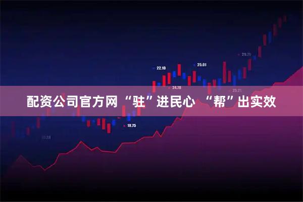 配资公司官方网 “驻”进民心  “帮”出实效