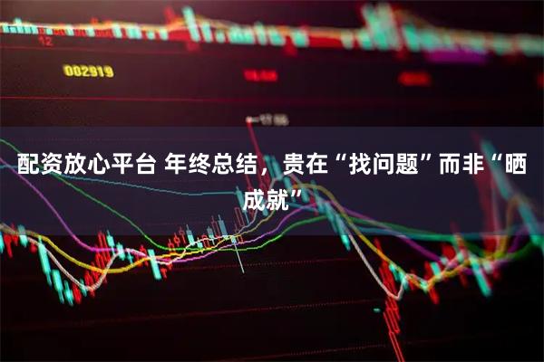 配资放心平台 年终总结，贵在“找问题”而非“晒成就”
