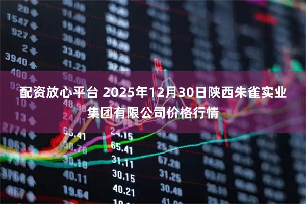 配资放心平台 2025年12月30日陕西朱雀实业集团有限公司价格行情