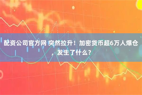 配资公司官方网 突然拉升！加密货币超6万人爆仓，发生了什么？