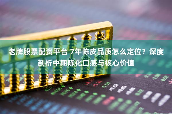 老牌股票配资平台 7年陈皮品质怎么定位？深度剖析中期陈化口感与核心价值