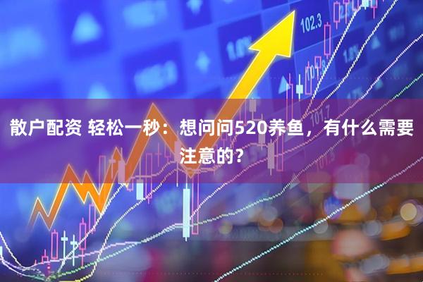 散户配资 轻松一秒：想问问520养鱼，有什么需要注意的？