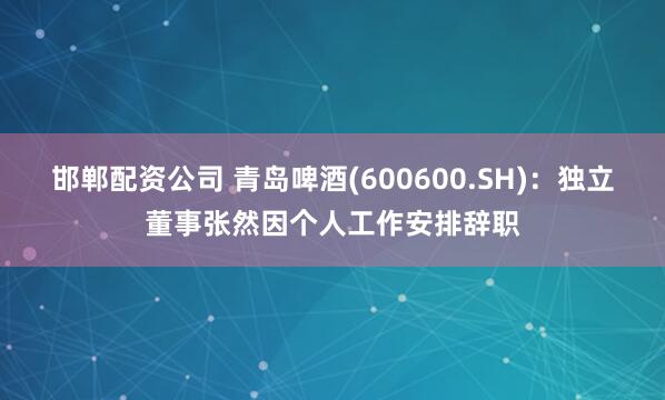 邯郸配资公司 青岛啤酒(600600.SH)：独立董事张然因个人工作安排辞职