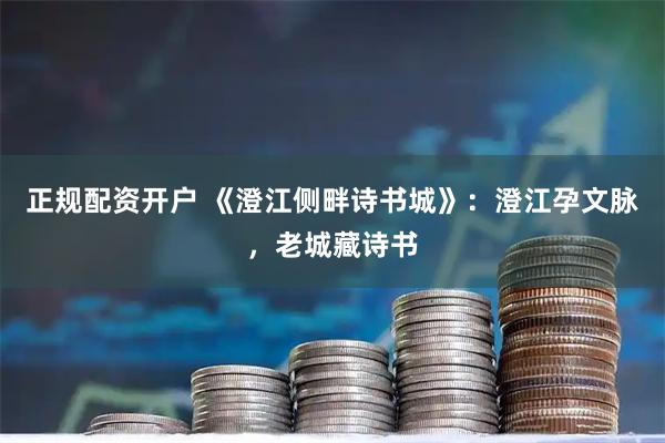 正规配资开户 《澄江侧畔诗书城》：澄江孕文脉，老城藏诗书