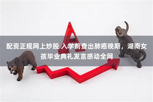 配资正规网上炒股 入学前查出肺癌晚期，湖南女孩毕业典礼发言感动全网