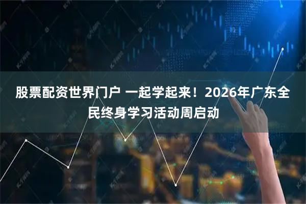 股票配资世界门户 一起学起来！2026年广东全民终身学习活动周启动