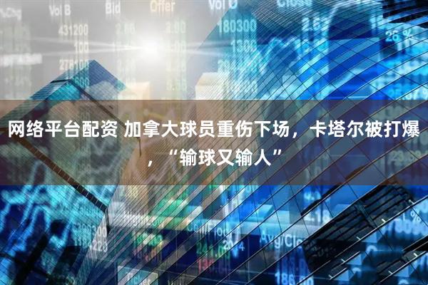网络平台配资 加拿大球员重伤下场，卡塔尔被打爆，“输球又输人”