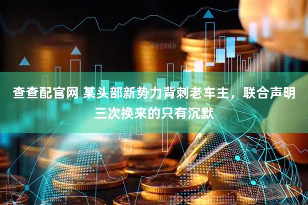 查查配官网 某头部新势力背刺老车主，联合声明三次换来的只有沉默