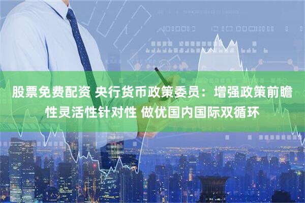 股票免费配资 央行货币政策委员：增强政策前瞻性灵活性针对性 做优国内国际双循环