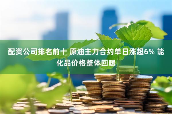 配资公司排名前十 原油主力合约单日涨超6% 能化品价格整体回暖