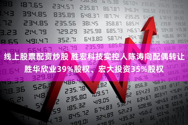 线上股票配资炒股 胜宏科技实控人陈涛向配偶转让胜华欣业39%股权、宏大投资35%股权