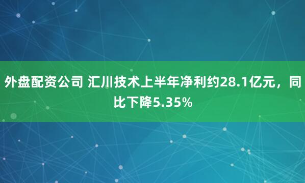 外盘配资公司 汇川技术上半年净利约28.1亿元，同比下降5.35%