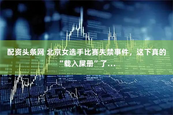 配资头条网 北京女选手比赛失禁事件，这下真的“载入屎册”了…